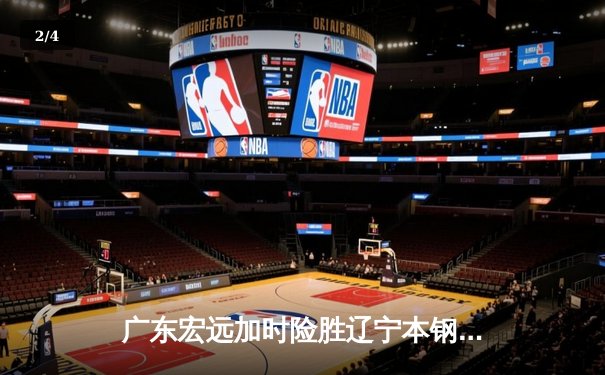 广东宏远加时险胜辽宁本钢 胡明轩关键三分锁定胜局 - 2