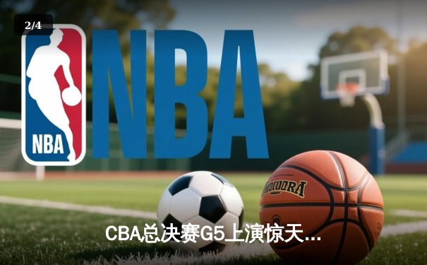 CBA总决赛G5上演惊天逆转 辽宁本钢加时险胜广东宏远卫冕成功 - 2