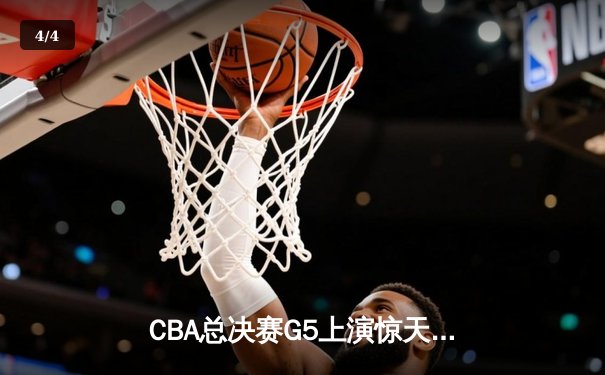 CBA总决赛G5上演惊天逆转 辽宁本钢加时险胜广东宏远卫冕成功 - 4